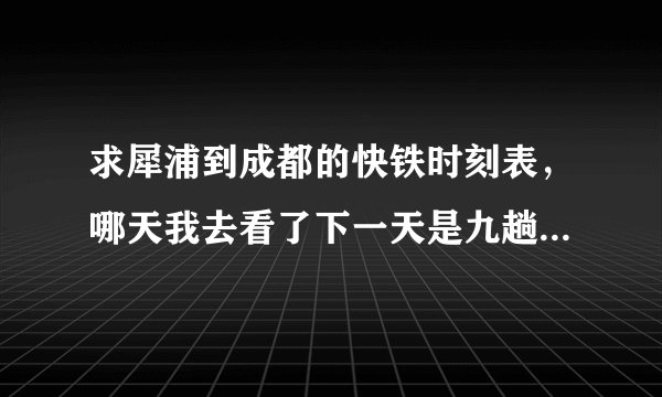 求犀浦到成都的快铁时刻表，哪天我去看了下一天是九趟，麻烦朋友帮忙找下具体时间，多谢