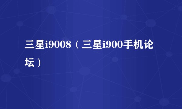 三星i9008（三星i900手机论坛）