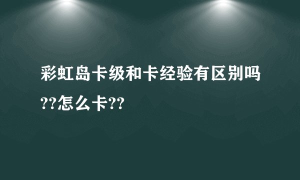 彩虹岛卡级和卡经验有区别吗??怎么卡??