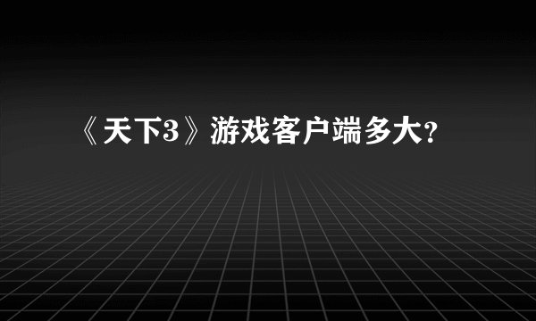 《天下3》游戏客户端多大？