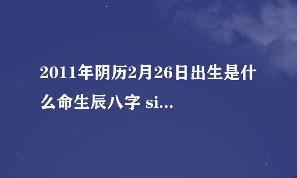 2011年阴历2月26日出生是什么命生辰八字 site:wenwen.soso.com