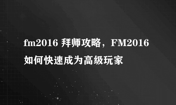 fm2016 拜师攻略，FM2016如何快速成为高级玩家
