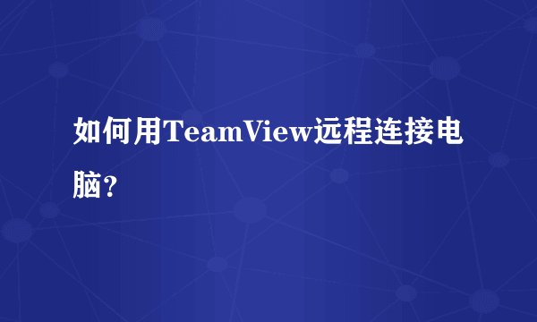 如何用TeamView远程连接电脑？