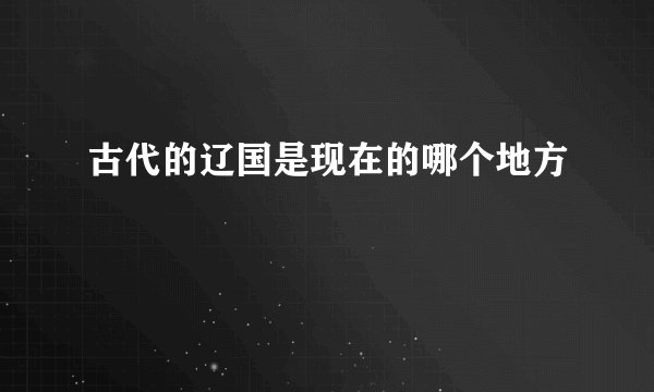 古代的辽国是现在的哪个地方