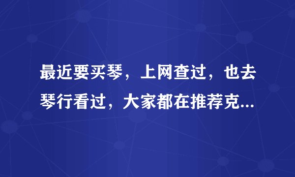 最近要买琴,上网查过,也去琴行看过,大家都在推荐克拉维克这个牌子,作为家长,不太懂钢琴,求帮助