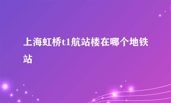 上海虹桥t1航站楼在哪个地铁站