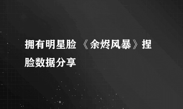 拥有明星脸 《余烬风暴》捏脸数据分享