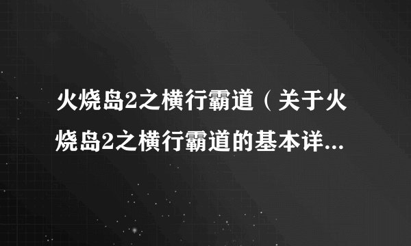 火烧岛2之横行霸道（关于火烧岛2之横行霸道的基本详情介绍）