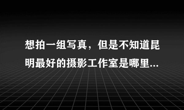 想拍一组写真，但是不知道昆明最好的摄影工作室是哪里？有没有好一点?