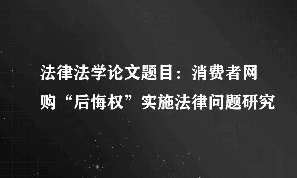 法律法学论文题目：消费者网购“后悔权”实施法律问题研究