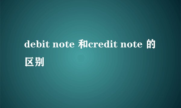 debit note 和credit note 的区别