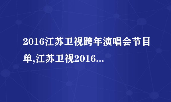 2016江苏卫视跨年演唱会节目单,江苏卫视2016跨年演唱会节目单
