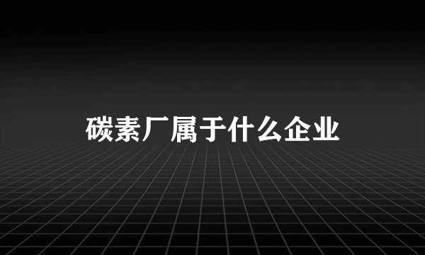 碳素厂属于什么企业