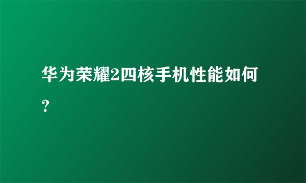 华为荣耀2四核手机性能如何？