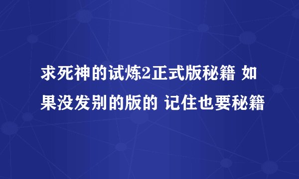 求死神的试炼2正式版秘籍 如果没发别的版的 记住也要秘籍