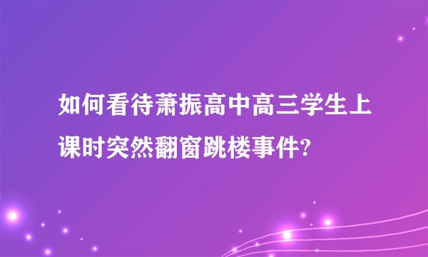 如何看待萧振高中高三学生上课时突然翻窗跳楼事件?