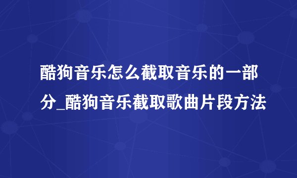 酷狗音乐怎么截取音乐的一部分_酷狗音乐截取歌曲片段方法