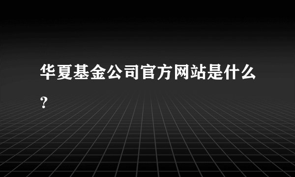 华夏基金公司官方网站是什么？