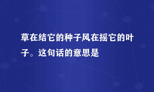 草在结它的种子风在摇它的叶子。这句话的意思是