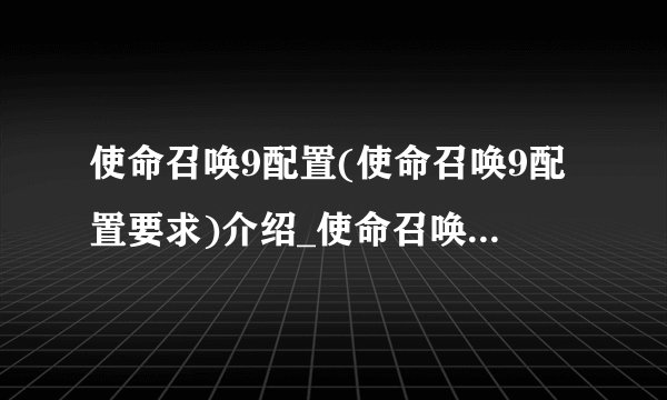 使命召唤9配置(使命召唤9配置要求)介绍_使命召唤9配置(使命召唤9配置要求)是什么