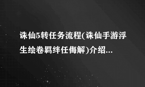 诛仙5转任务流程(诛仙手游浮生绘卷羁绊任侮解)介绍_诛仙5转任务流程(诛仙手游浮生绘卷羁绊任侮解)是什么
