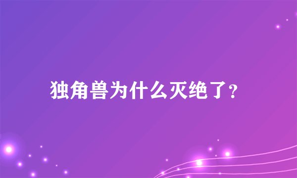 独角兽为什么灭绝了？