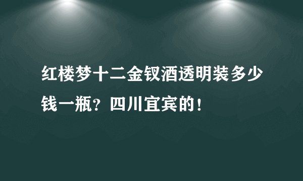 红楼梦十二金钗酒透明装多少钱一瓶？四川宜宾的！