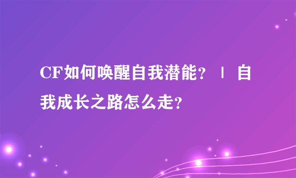 CF如何唤醒自我潜能？｜ 自我成长之路怎么走？