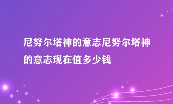 尼努尔塔神的意志尼努尔塔神的意志现在值多少钱