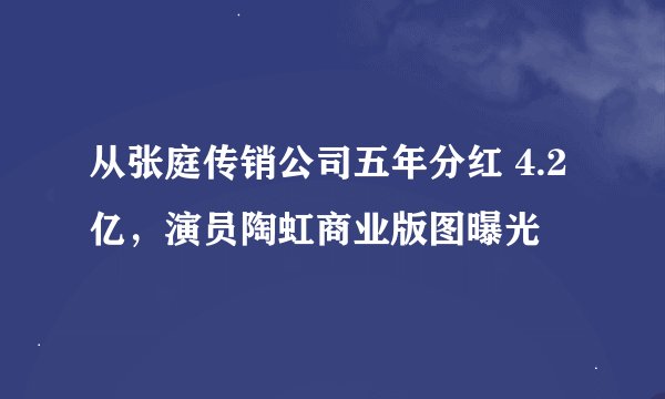 从张庭传销公司五年分红 4.2 亿,演员陶虹商业版图曝光