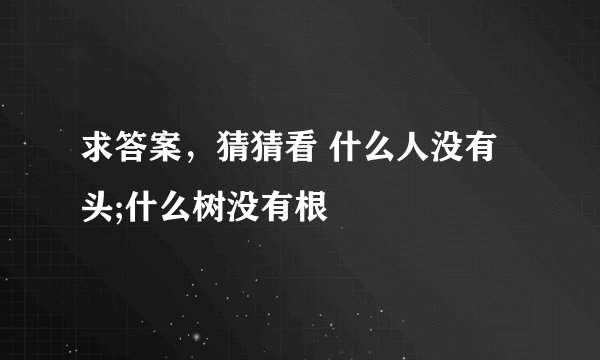 求答案，猜猜看 什么人没有头;什么树没有根