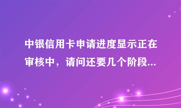 中银信用卡申请进度显示正在审核中，请问还要几个阶段，多久能收到卡？