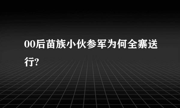 00后苗族小伙参军为何全寨送行?