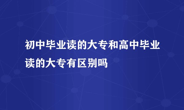 初中毕业读的大专和高中毕业读的大专有区别吗