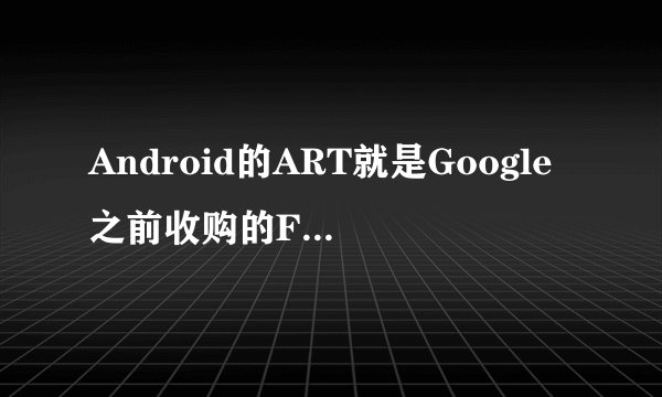 Android的ART就是Google之前收购的FlexyCore的droidBooste