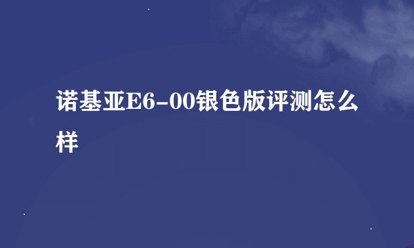 诺基亚E6-00银色版评测怎么样