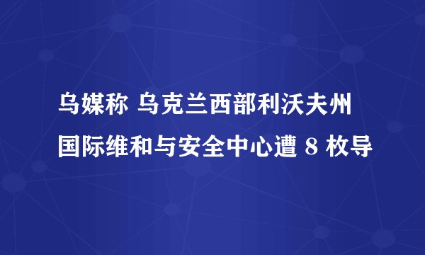 乌媒称 乌克兰西部利沃夫州国际维和与安全中心遭 8 枚导