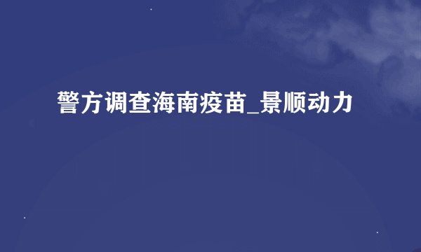 警方调查海南疫苗_景顺动力