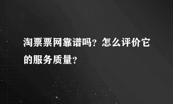 淘票票网靠谱吗？怎么评价它的服务质量？