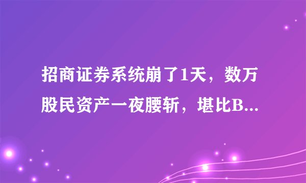 招商证券系统崩了1天，数万股民资产一夜腰斩，堪比BTC骗局