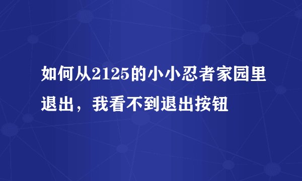 如何从2125的小小忍者家园里退出，我看不到退出按钮