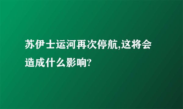 苏伊士运河再次停航,这将会造成什么影响?