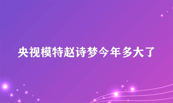 央视模特赵诗梦今年多大了