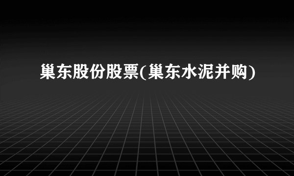 巢东股份股票(巢东水泥并购)