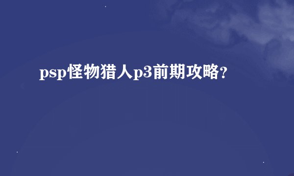 psp怪物猎人p3前期攻略?
