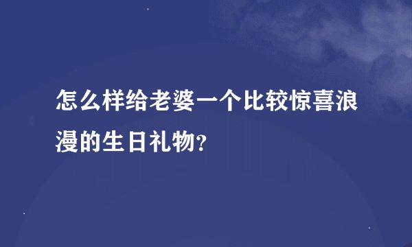 怎么样给老婆一个比较惊喜浪漫的生日礼物？