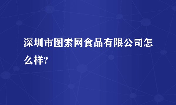 深圳市图索网食品有限公司怎么样?
