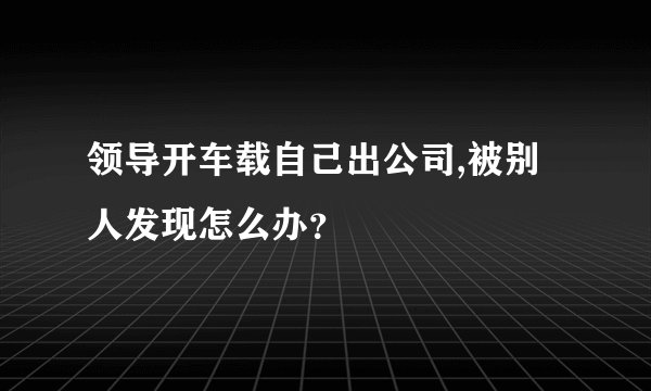 领导开车载自己出公司,被别人发现怎么办？