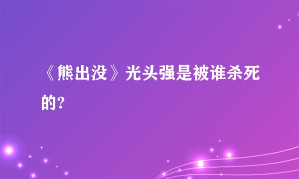 《熊出没》光头强是被谁杀死的?