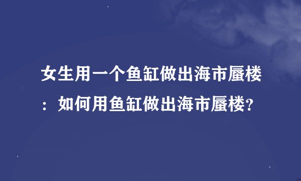 女生用一个鱼缸做出海市蜃楼：如何用鱼缸做出海市蜃楼？